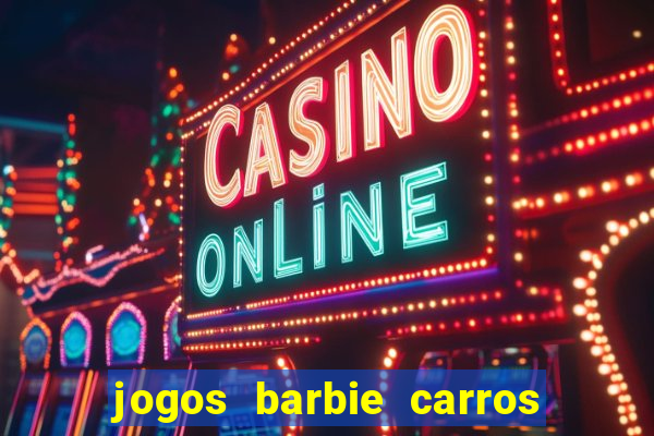 jogos barbie carros suas amigas